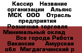 Кассир › Название организации ­ Альянс-МСК, ООО › Отрасль предприятия ­ Розничная торговля › Минимальный оклад ­ 25 000 - Все города Работа » Вакансии   . Амурская обл.,Магдагачинский р-н